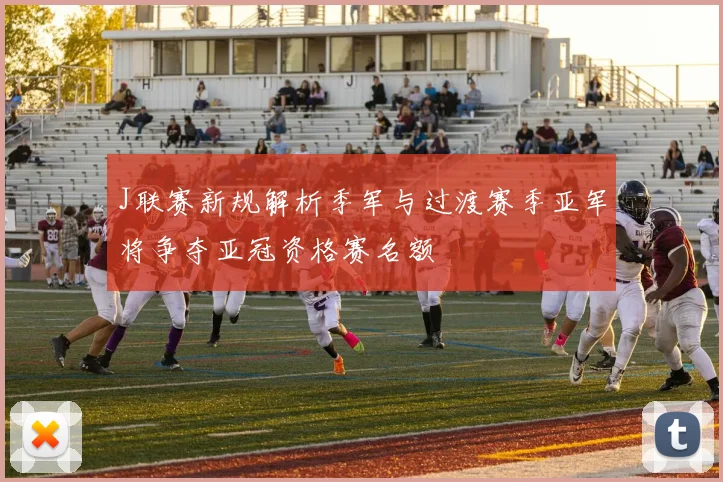 J联赛新规解析季军与过渡赛季亚军将争夺亚冠资格赛名额