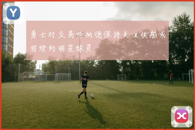 勇士对交易伦纳德保持关注快船或将续约明星球员