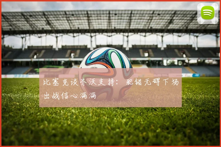 比塞克谈齐沃支持：犯错无碍下场出战信心满满
