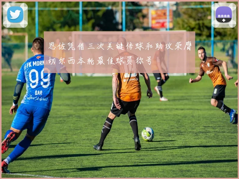恩佐凭借三次关键传球和助攻荣膺切尔西本轮最佳球员称号