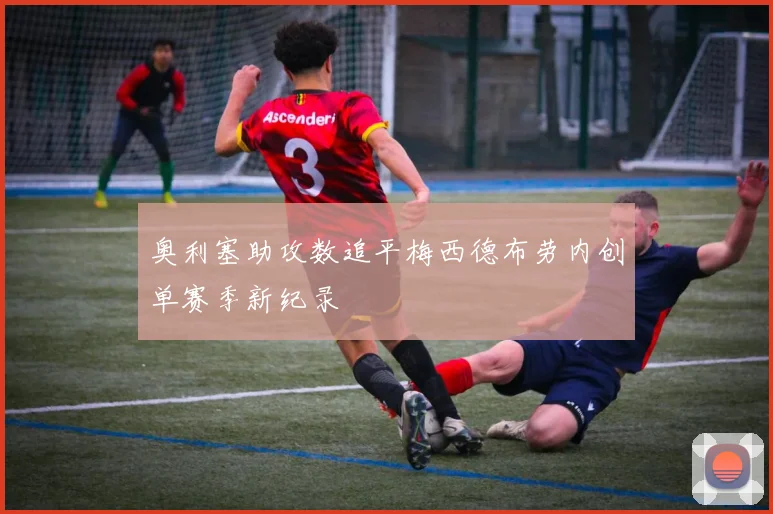 奥利塞助攻数追平梅西德布劳内创单赛季新纪录