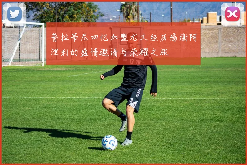 普拉蒂尼回忆加盟尤文经历感谢阿涅利的盛情邀请与荣耀之旅