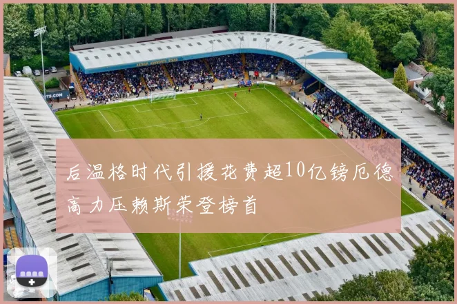 后温格时代引援花费超10亿镑厄德高力压赖斯荣登榜首
