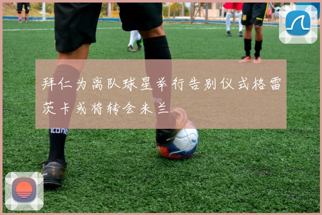 拜仁为离队球星举行告别仪式格雷茨卡或将转会米兰