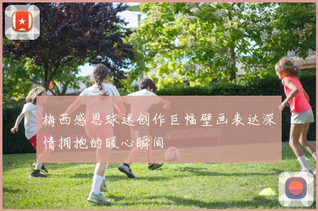 梅西感恩球迷创作巨幅壁画表达深情拥抱的暖心瞬间