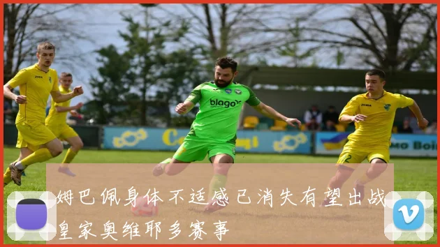 姆巴佩身体不适感已消失有望出战皇家奥维耶多赛事