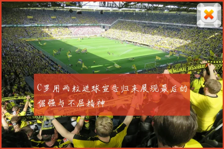 C罗用两粒进球宣告归来展现最后的倔强与不屈精神