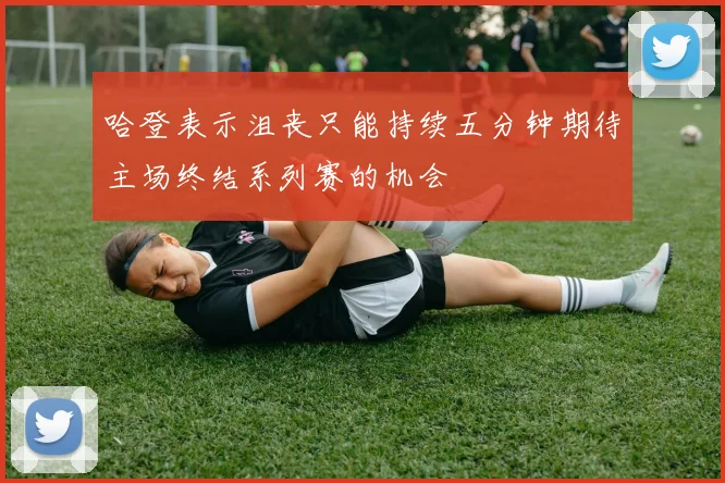 哈登表示沮丧只能持续五分钟期待主场终结系列赛的机会
