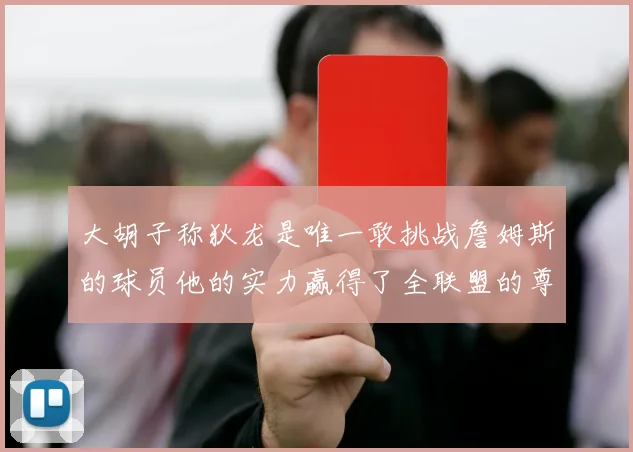 大胡子称狄龙是唯一敢挑战詹姆斯的球员他的实力赢得了全联盟的尊重