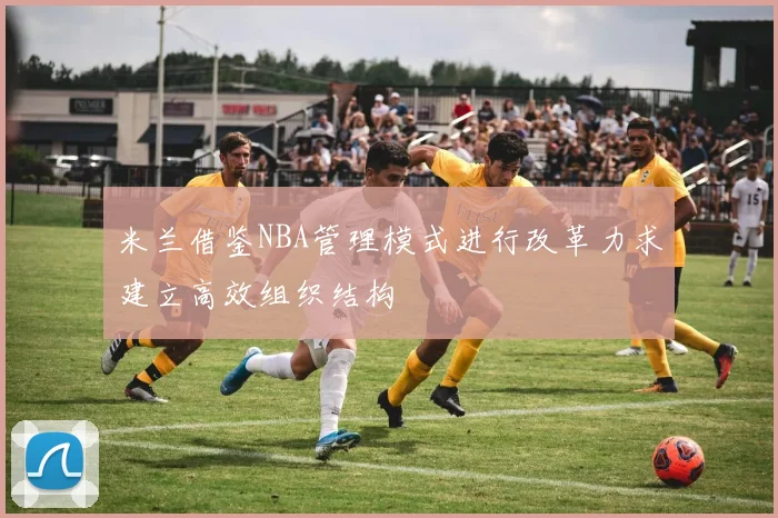 米兰借鉴NBA管理模式进行改革力求建立高效组织结构
