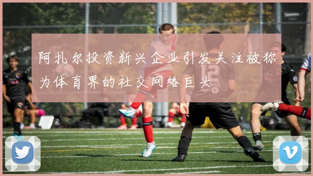 阿扎尔投资新兴企业引发关注被称为体育界的社交网络巨头