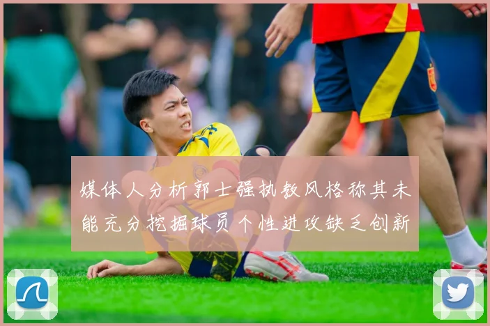 媒体人分析郭士强执教风格称其未能充分挖掘球员个性进攻缺乏创新性