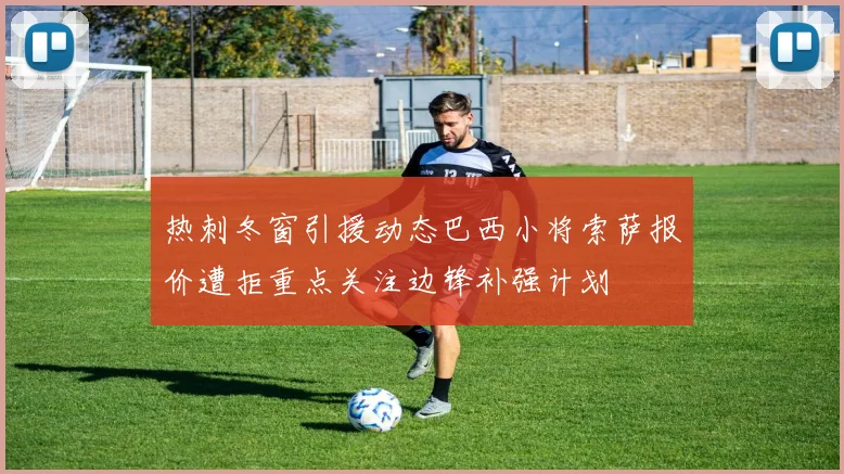 热刺冬窗引援动态巴西小将索萨报价遭拒重点关注边锋补强计划
